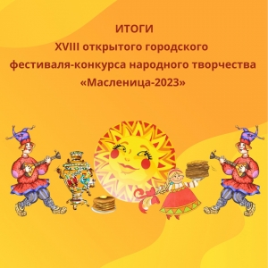 ИТОГИ XVIII открытого городского фестиваля-конкурса народного творчества «Масленица-2023».